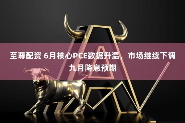 至尊配资 6月核心PCE数据升温，市场继续下调九月降息预期