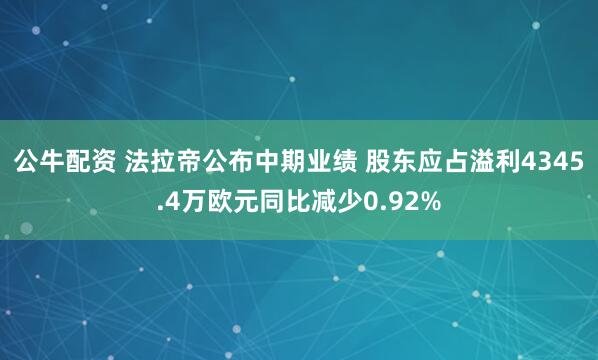 公牛配资 法拉帝公布中期业绩 股东应占溢利4345.4万欧元同比减少0.92%