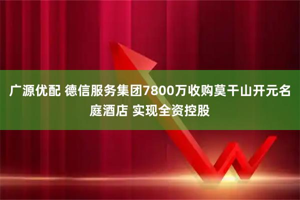 广源优配 德信服务集团7800万收购莫干山开元名庭酒店 实现全资控股