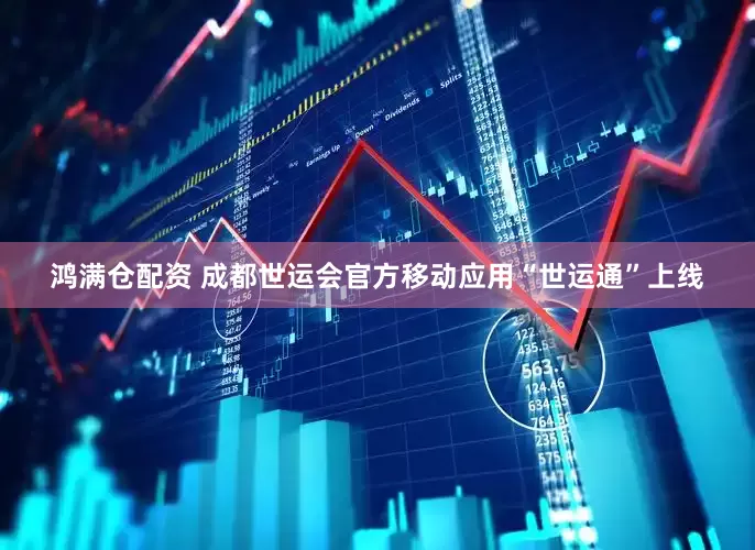 鸿满仓配资 成都世运会官方移动应用“世运通”上线