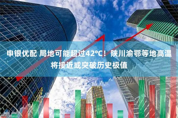 申银优配 局地可能超过42℃！陕川渝鄂等地高温将接近或突破历史极值