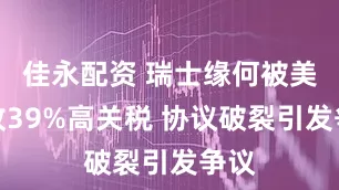 佳永配资 瑞士缘何被美征收39%高关税 协议破裂引发争议
