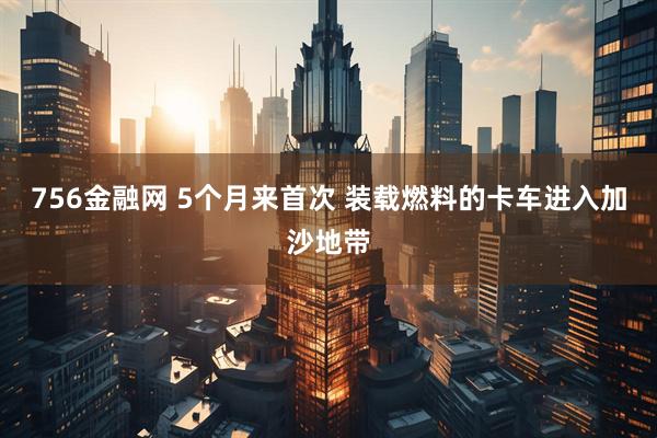 756金融网 5个月来首次 装载燃料的卡车进入加沙地带