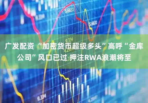 广发配资 “加密货币超级多头”高呼“金库公司”风口已过 押注RWA浪潮将至