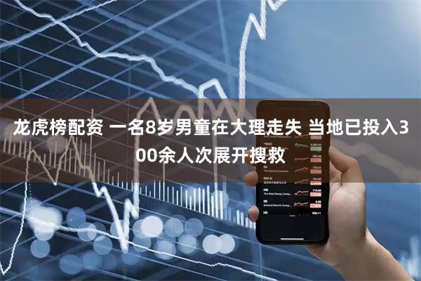 龙虎榜配资 一名8岁男童在大理走失 当地已投入300余人次展开搜救