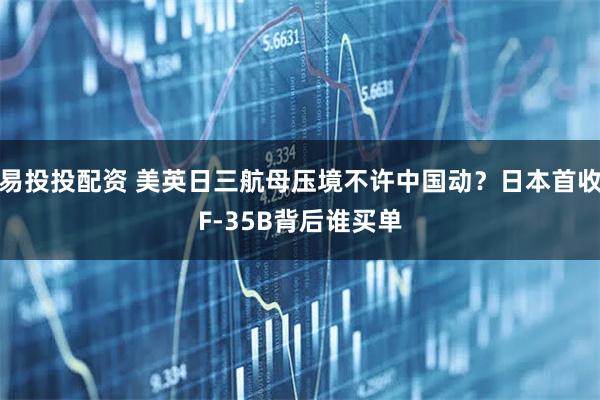易投投配资 美英日三航母压境不许中国动？日本首收F-35B背后谁买单