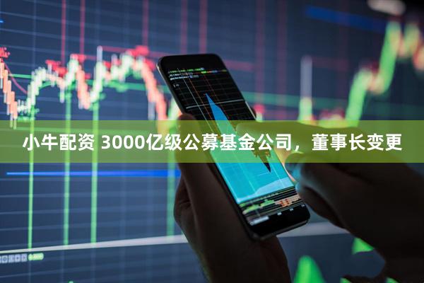 小牛配资 3000亿级公募基金公司，董事长变更