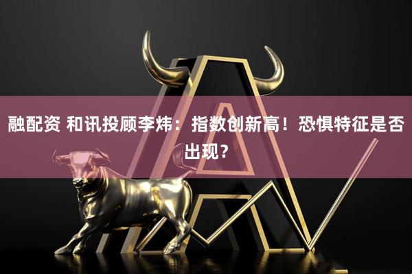 融配资 和讯投顾李炜：指数创新高！恐惧特征是否出现？