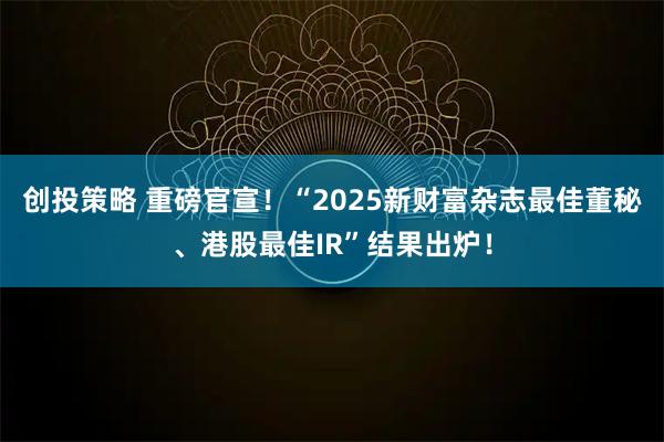 创投策略 重磅官宣！“2025新财富杂志最佳董秘、港股最佳IR”结果出炉！