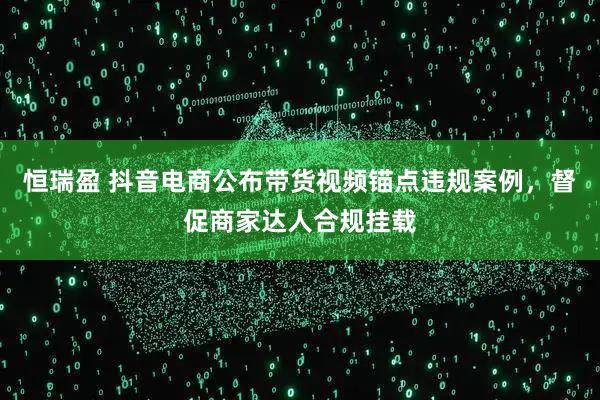 恒瑞盈 抖音电商公布带货视频锚点违规案例，督促商家达人合规挂载