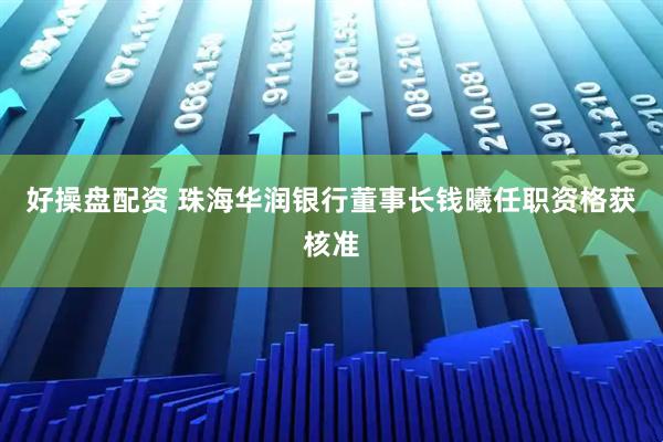 好操盘配资 珠海华润银行董事长钱曦任职资格获核准