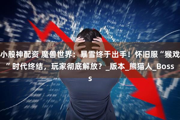 小股神配资 魔兽世界：暴雪终于出手！怀旧服“猴戏”时代终结，玩家彻底解放？_版本_熊猫人_Boss