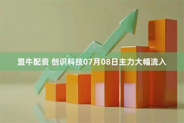 盟牛配资 创识科技07月08日主力大幅流入