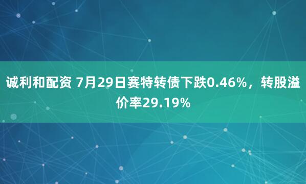 诚利和配资 7月29日赛特转债下跌0.46%，转股溢价率29.19%