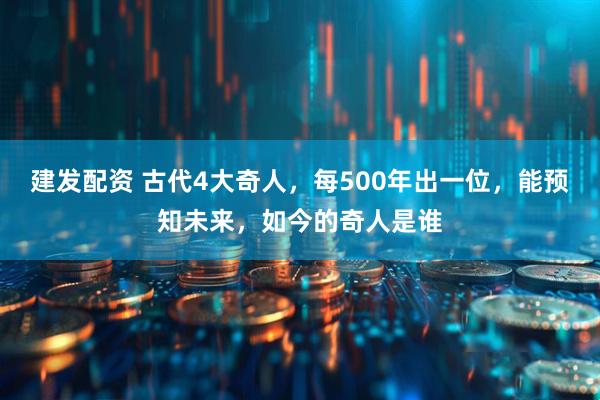 建发配资 古代4大奇人，每500年出一位，能预知未来，如今的奇人是谁