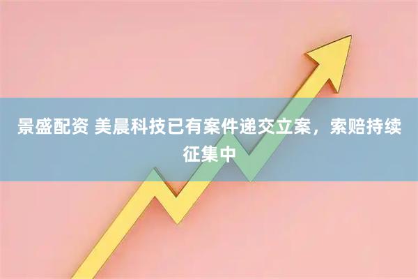 景盛配资 美晨科技已有案件递交立案，索赔持续征集中