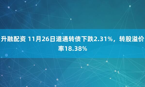 升融配资 11月26日道通转债下跌2.31%，转股溢价率18.38%