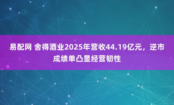 易配网 舍得酒业2025年营收44.19亿元，逆市成绩单凸显经营韧性