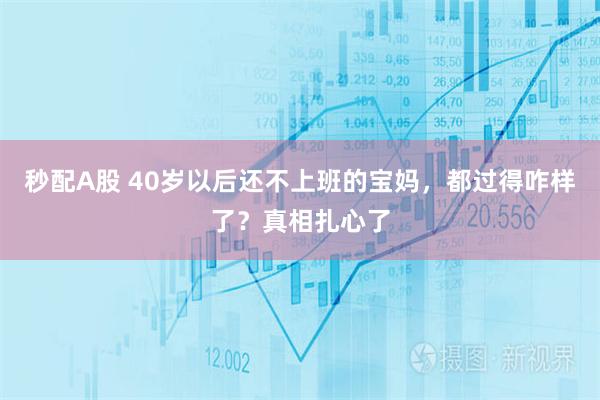 秒配A股 40岁以后还不上班的宝妈，都过得咋样了？真相扎心了